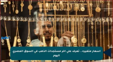 أسعار متغيرة.. تعرف على آخر مستجدات الذهب في السوق المصري اليوم